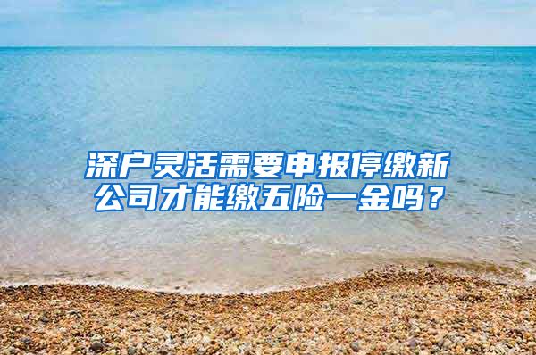 深户灵活需要申报停缴新公司才能缴五险一金吗？