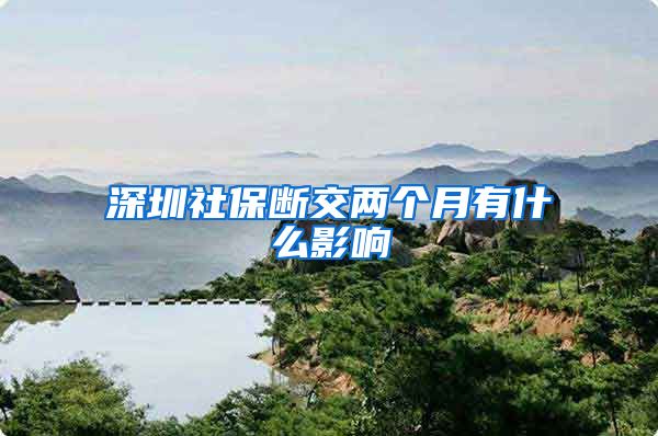 深圳社保断交两个月有什么影响