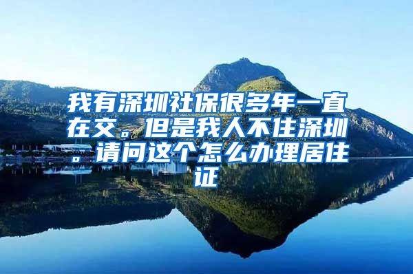 我有深圳社保很多年一直在交。但是我人不住深圳。请问这个怎么办理居住证