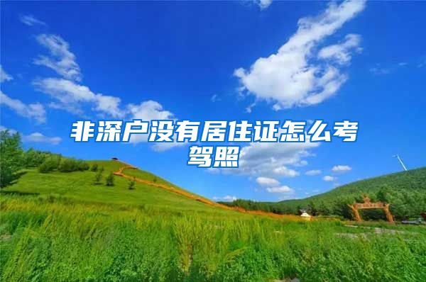 非深户没有居住证怎么考驾照