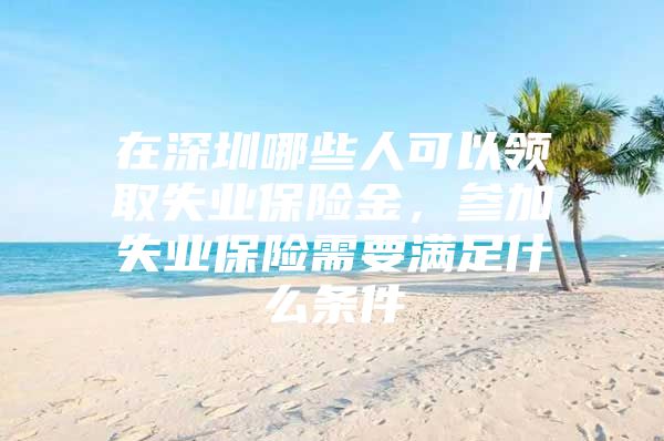 在深圳哪些人可以领取失业保险金，参加失业保险需要满足什么条件