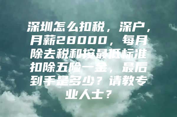 深圳怎么扣税，深户，月薪28000，每月除去税和按最低标准扣除五险一金，最后到手是多少？请教专业人士？
