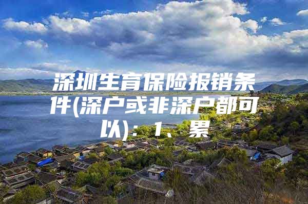深圳生育保险报销条件(深户或非深户都可以)：1、累