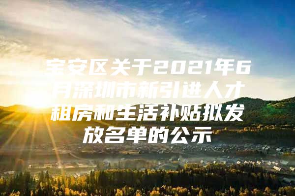宝安区关于2021年6月深圳市新引进人才租房和生活补贴拟发放名单的公示