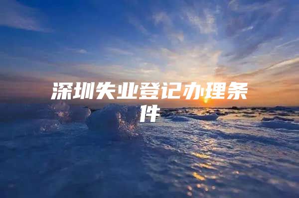 深圳失业登记办理条件
