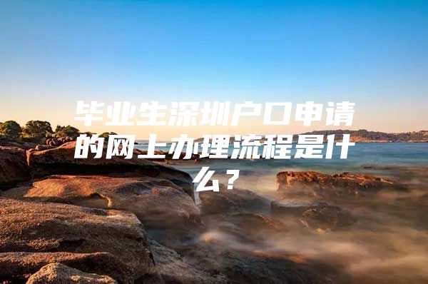 毕业生深圳户口申请的网上办理流程是什么？