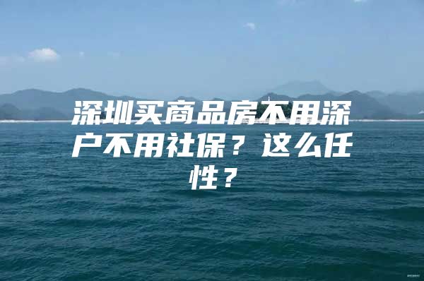 深圳买商品房不用深户不用社保？这么任性？