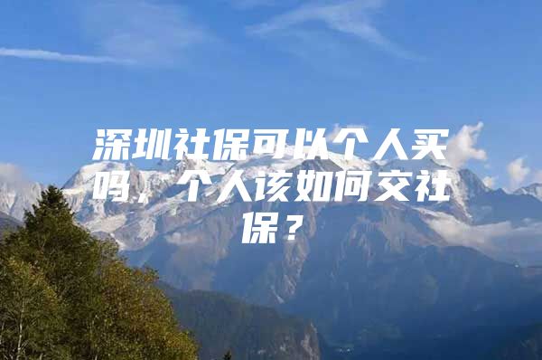 深圳社保可以个人买吗，个人该如何交社保？