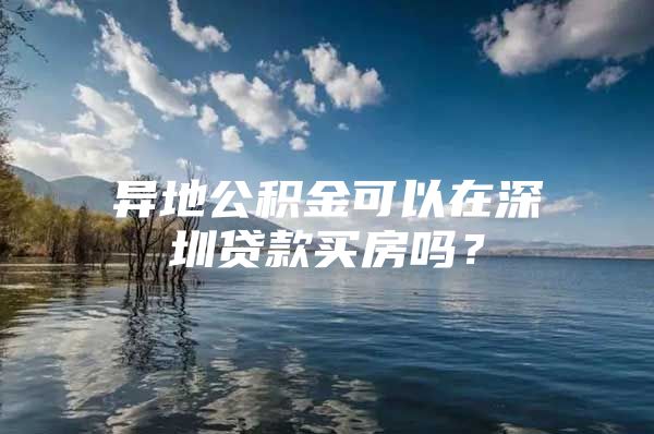 异地公积金可以在深圳贷款买房吗？