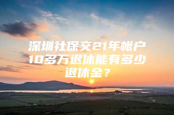 深圳社保交21年帐户10多万退休能有多少退休金？
