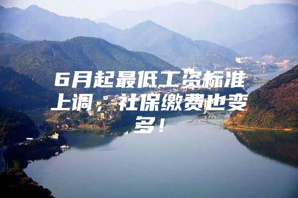 6月起最低工资标准上调，社保缴费也变多！