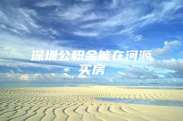 深圳公积金能在河源买房