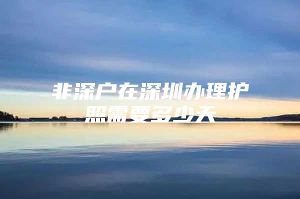 非深户在深圳办理护照需要多少天