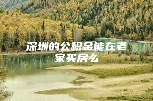 深圳的公积金能在老家买房么