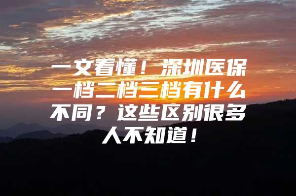 一文看懂！深圳医保一档二档三档有什么不同？这些区别很多人不知道！