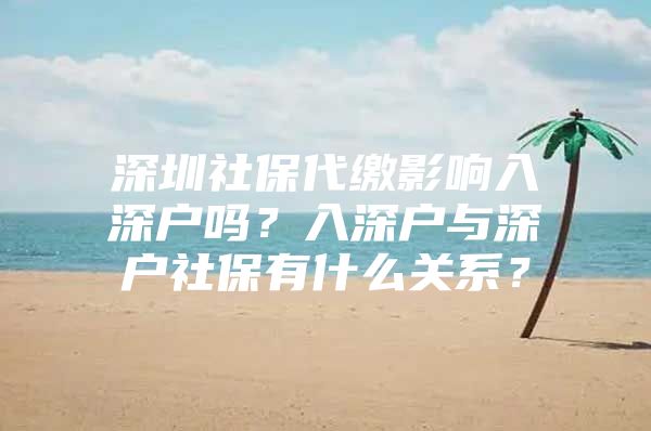 深圳社保代缴影响入深户吗？入深户与深户社保有什么关系？