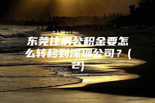 东莞住房公积金要怎么转移到深圳公司？(2)