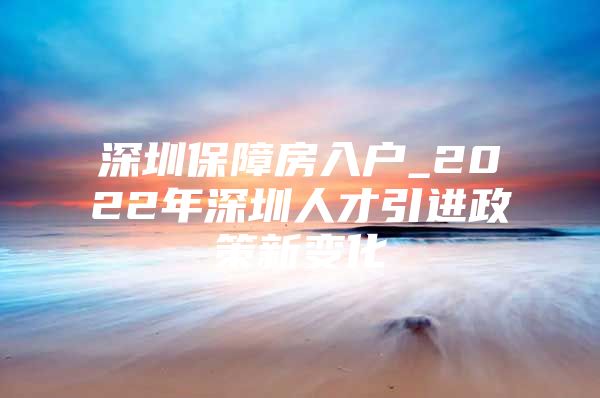 深圳保障房入户_2022年深圳人才引进政策新变化