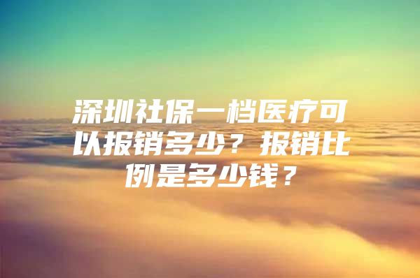 深圳社保一档医疗可以报销多少？报销比例是多少钱？