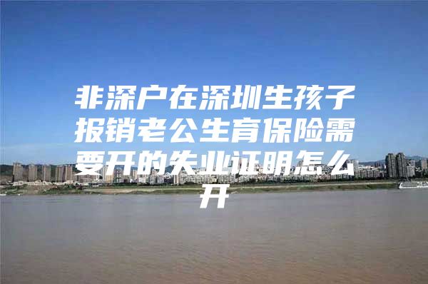 非深户在深圳生孩子报销老公生育保险需要开的失业证明怎么开