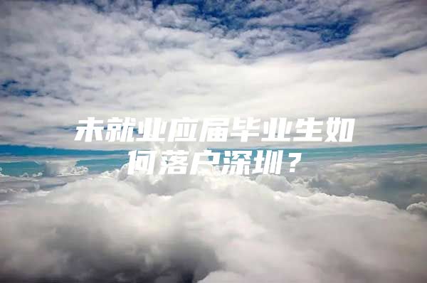 未就业应届毕业生如何落户深圳？
