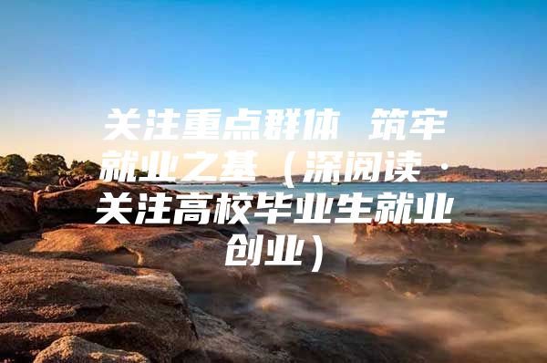关注重点群体 筑牢就业之基（深阅读·关注高校毕业生就业创业）
