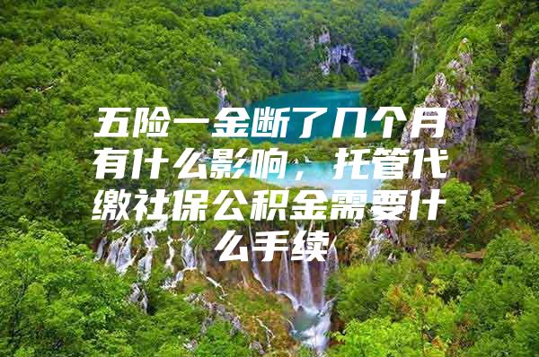 五险一金断了几个月有什么影响，托管代缴社保公积金需要什么手续