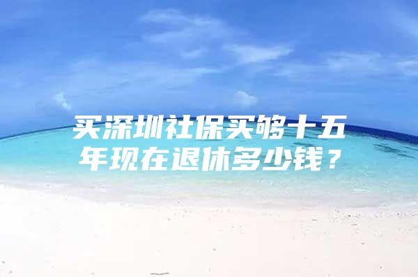 买深圳社保买够十五年现在退休多少钱？