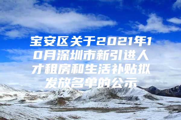 宝安区关于2021年10月深圳市新引进人才租房和生活补贴拟发放名单的公示