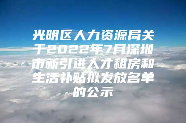 光明区人力资源局关于2022年7月深圳市新引进人才租房和生活补贴拟发放名单的公示
