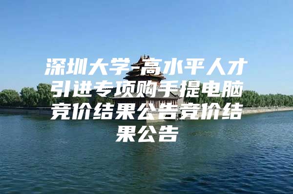 深圳大学-高水平人才引进专项购手提电脑竞价结果公告竞价结果公告