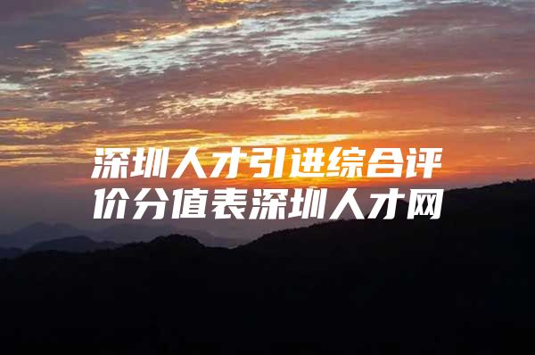 深圳人才引进综合评价分值表深圳人才网
