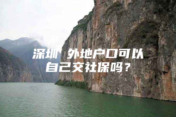 深圳 外地户口可以自己交社保吗？