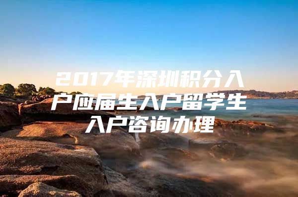 2017年深圳积分入户应届生入户留学生入户咨询办理