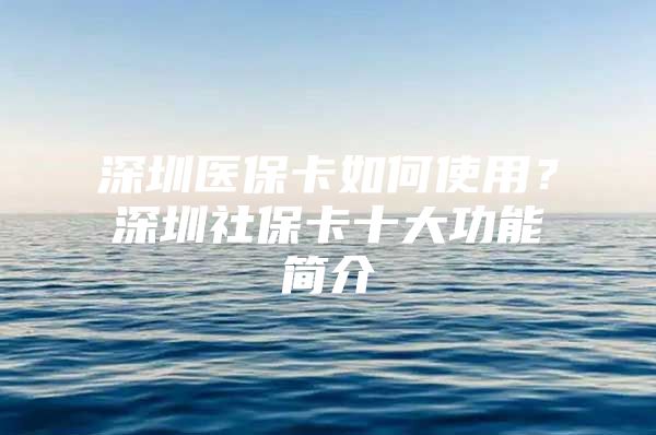 深圳医保卡如何使用？深圳社保卡十大功能简介