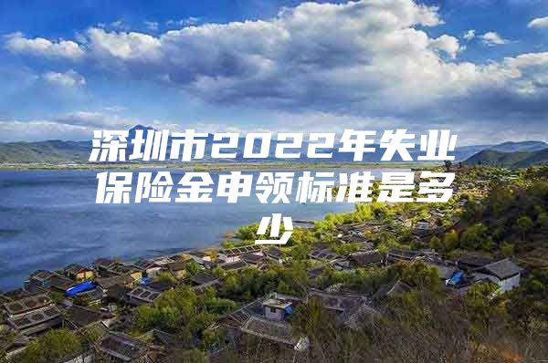 深圳市2022年失业保险金申领标准是多少