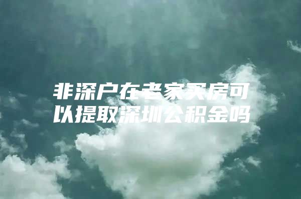 非深户在老家买房可以提取深圳公积金吗