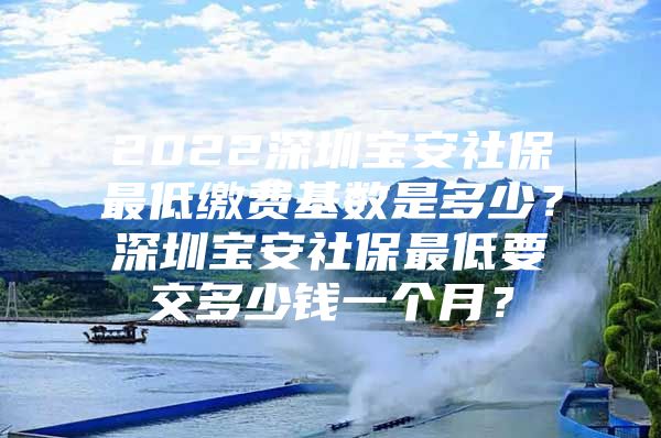 2022深圳宝安社保最低缴费基数是多少？深圳宝安社保最低要交多少钱一个月？