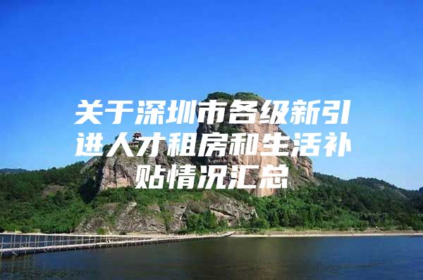 关于深圳市各级新引进人才租房和生活补贴情况汇总