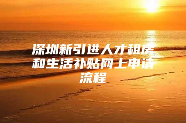 深圳新引进人才租房和生活补贴网上申请流程