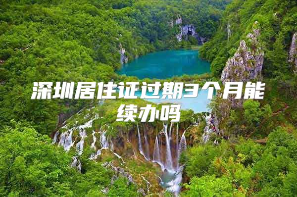 深圳居住证过期3个月能续办吗