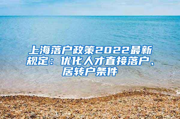上海落户政策2022最新规定：优化人才直接落户、居转户条件